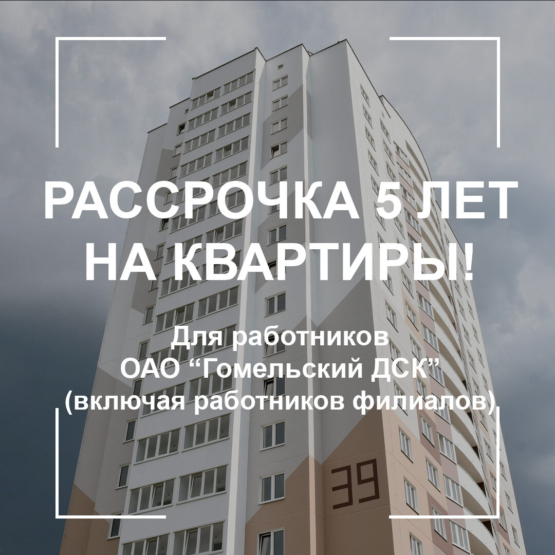 Рассрочка 5 лет на квартиры для работников ОАО «Гомельский ДСК»! - ОАО  «Гомельский домостроительный комбинат»